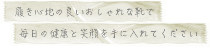 『履き心地の良いおしゃれな靴で 毎日の健康と笑顔を手に入れてください』