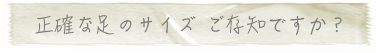 靴選び | 正確な足のサイズごぞんじですか?
